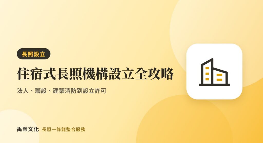 住宿式長照機構怎麼申請設立？法人、籌設許可到開業的分階段重點